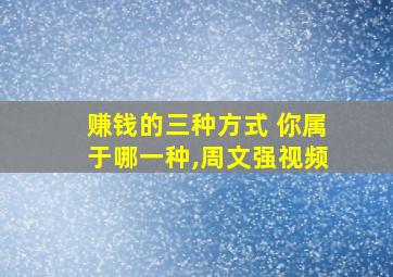 赚钱的三种方式 你属于哪一种,周文强视频